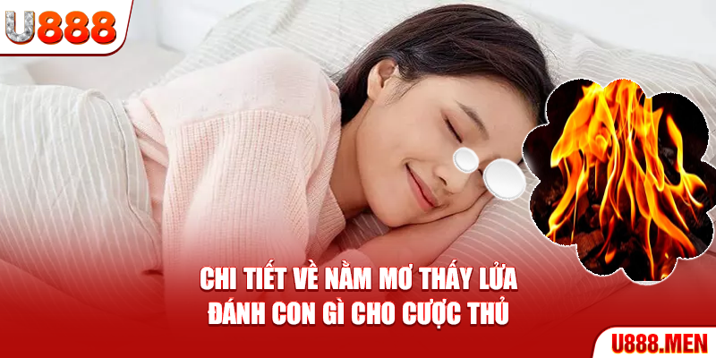 Chi tiết về nằm mơ thấy lửa đánh con gì cho cược thủ