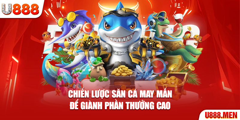 Chiến lược săn cá may mắn để giành phần thưởng cao